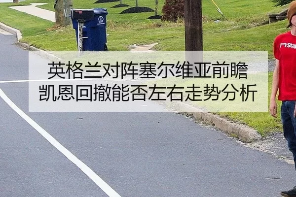 英格兰对阵塞尔维亚前瞻 凯恩回撤能否左右走势分析