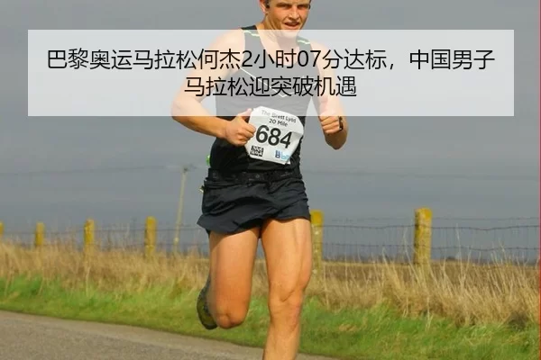 巴黎奥运马拉松何杰2小时07分达标，中国男子马拉松迎突破机遇