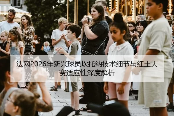 法网2026年新兴球员坎托纳技术细节与红土大赛适应性深度解析