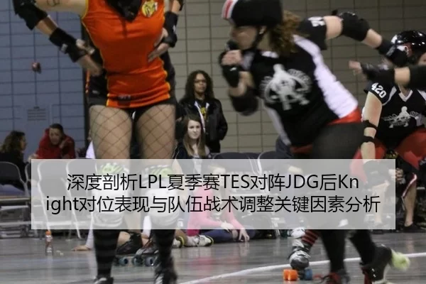 深度剖析LPL夏季赛TES对阵JDG后Knight对位表现与队伍战术调整关键因素分析